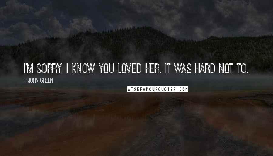 John Green Quotes: I'm sorry. I know you loved her. It was hard not to.