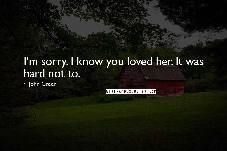 John Green Quotes: I'm sorry. I know you loved her. It was hard not to.