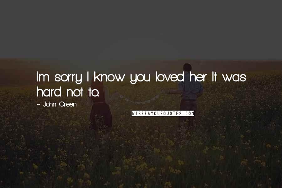 John Green Quotes: I'm sorry. I know you loved her. It was hard not to.