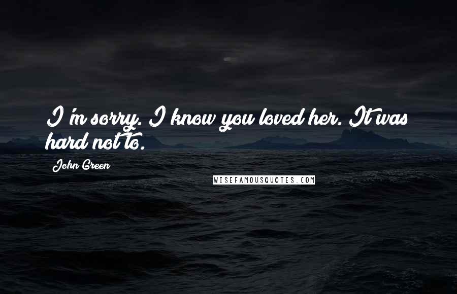 John Green Quotes: I'm sorry. I know you loved her. It was hard not to.