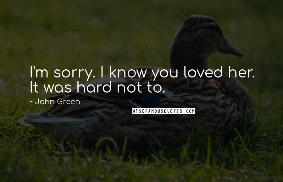 John Green Quotes: I'm sorry. I know you loved her. It was hard not to.