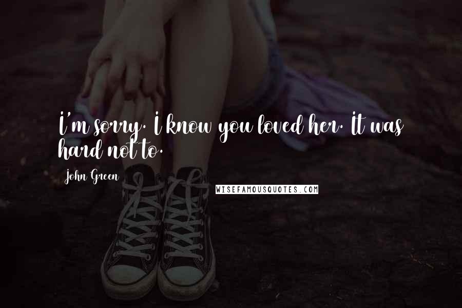 John Green Quotes: I'm sorry. I know you loved her. It was hard not to.