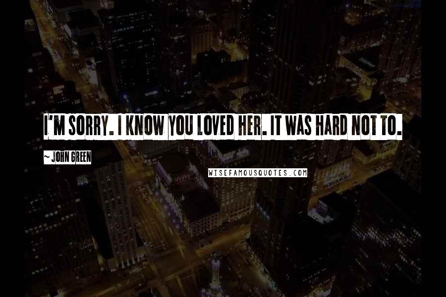 John Green Quotes: I'm sorry. I know you loved her. It was hard not to.