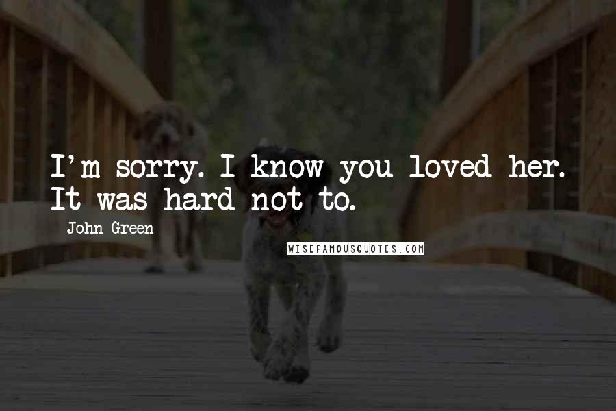 John Green Quotes: I'm sorry. I know you loved her. It was hard not to.