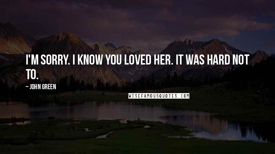 John Green Quotes: I'm sorry. I know you loved her. It was hard not to.