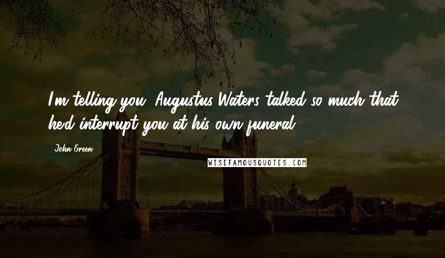 John Green Quotes: I'm telling you, Augustus Waters talked so much that he'd interrupt you at his own funeral.