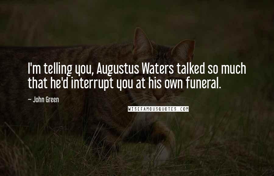 John Green Quotes: I'm telling you, Augustus Waters talked so much that he'd interrupt you at his own funeral.