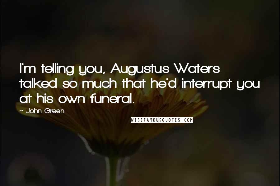 John Green Quotes: I'm telling you, Augustus Waters talked so much that he'd interrupt you at his own funeral.