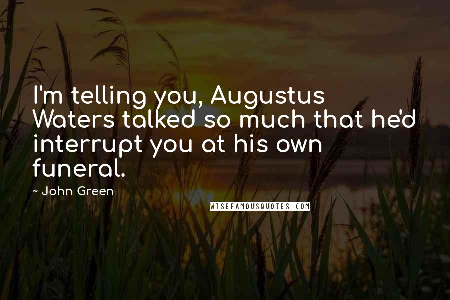 John Green Quotes: I'm telling you, Augustus Waters talked so much that he'd interrupt you at his own funeral.