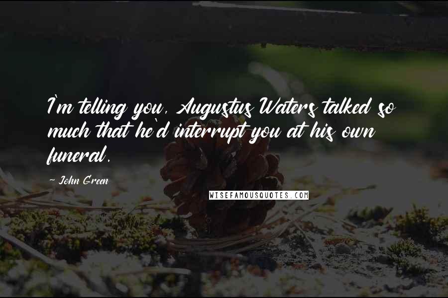 John Green Quotes: I'm telling you, Augustus Waters talked so much that he'd interrupt you at his own funeral.