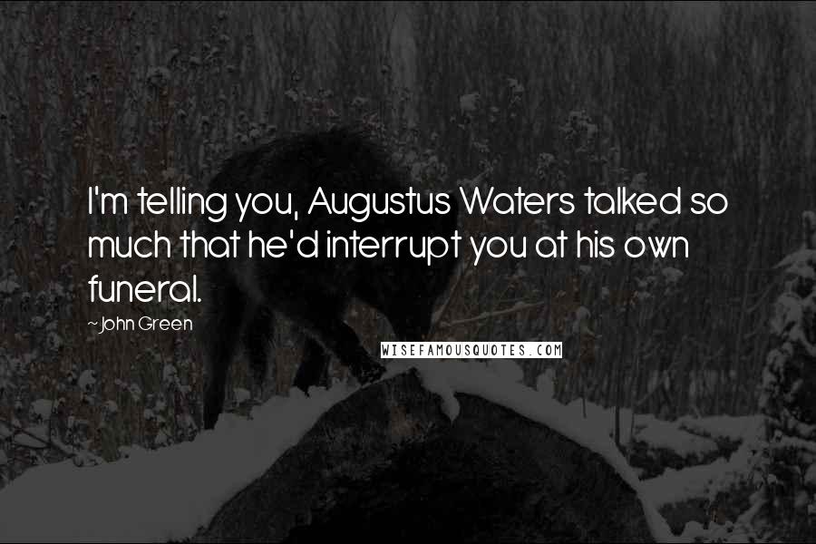 John Green Quotes: I'm telling you, Augustus Waters talked so much that he'd interrupt you at his own funeral.