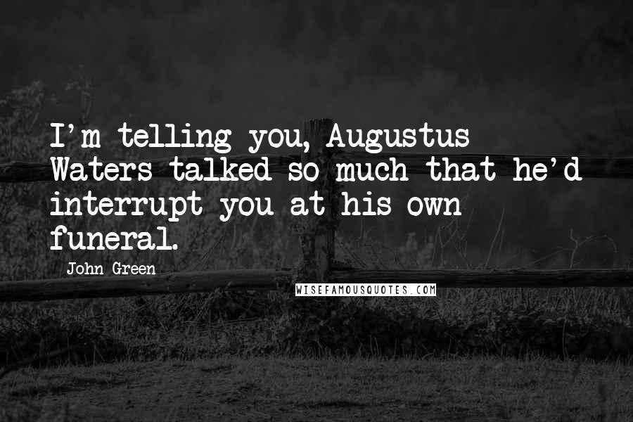 John Green Quotes: I'm telling you, Augustus Waters talked so much that he'd interrupt you at his own funeral.