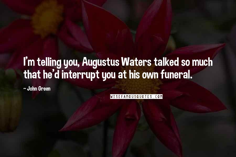 John Green Quotes: I'm telling you, Augustus Waters talked so much that he'd interrupt you at his own funeral.