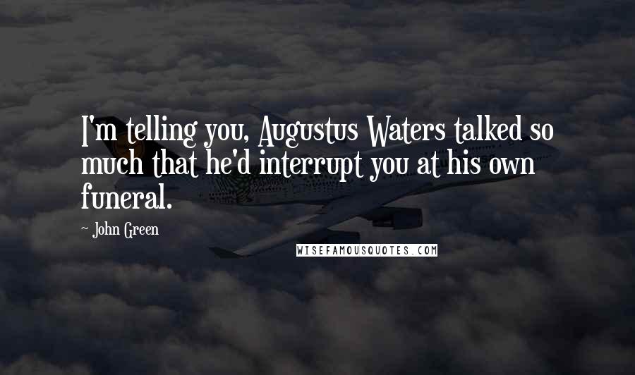 John Green Quotes: I'm telling you, Augustus Waters talked so much that he'd interrupt you at his own funeral.