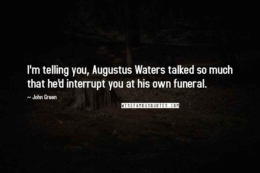 John Green Quotes: I'm telling you, Augustus Waters talked so much that he'd interrupt you at his own funeral.