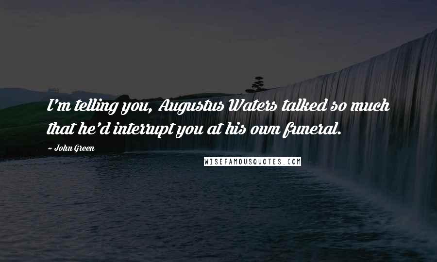 John Green Quotes: I'm telling you, Augustus Waters talked so much that he'd interrupt you at his own funeral.