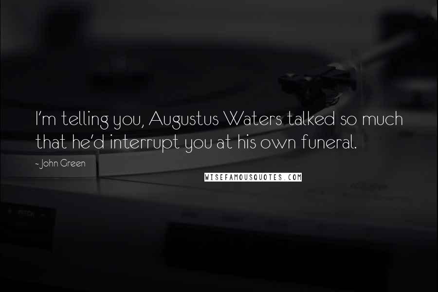 John Green Quotes: I'm telling you, Augustus Waters talked so much that he'd interrupt you at his own funeral.