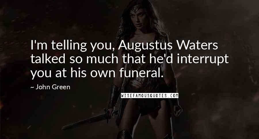 John Green Quotes: I'm telling you, Augustus Waters talked so much that he'd interrupt you at his own funeral.