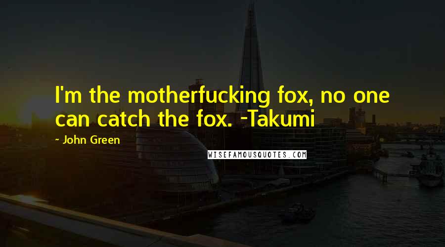 John Green Quotes: I'm the motherfucking fox, no one can catch the fox. -Takumi