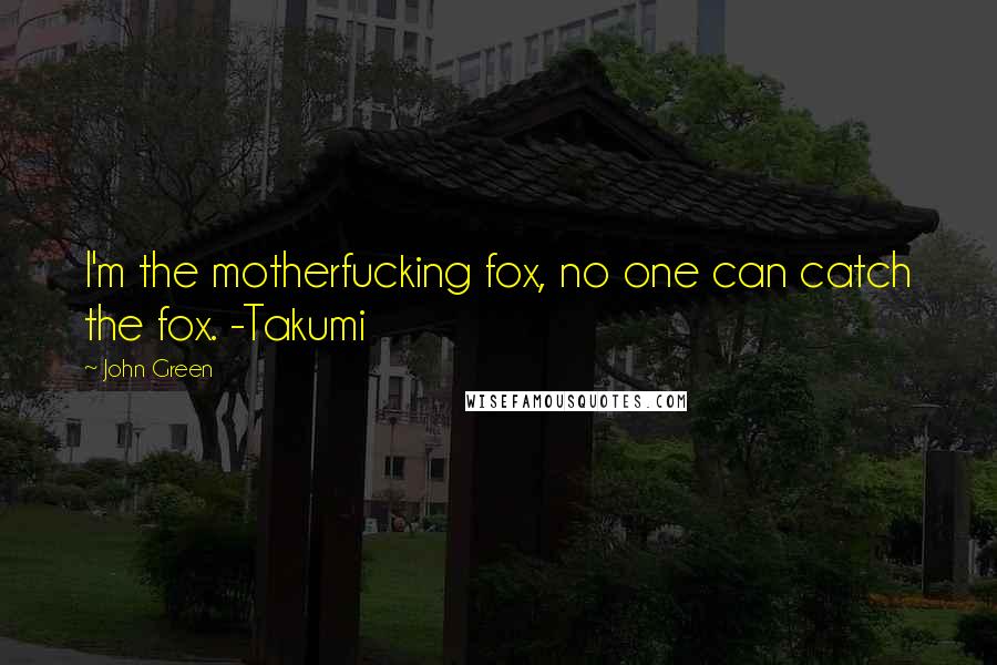 John Green Quotes: I'm the motherfucking fox, no one can catch the fox. -Takumi