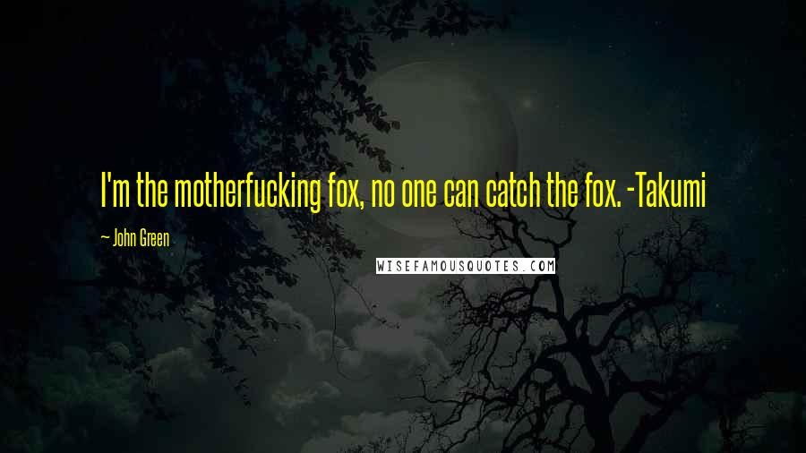 John Green Quotes: I'm the motherfucking fox, no one can catch the fox. -Takumi