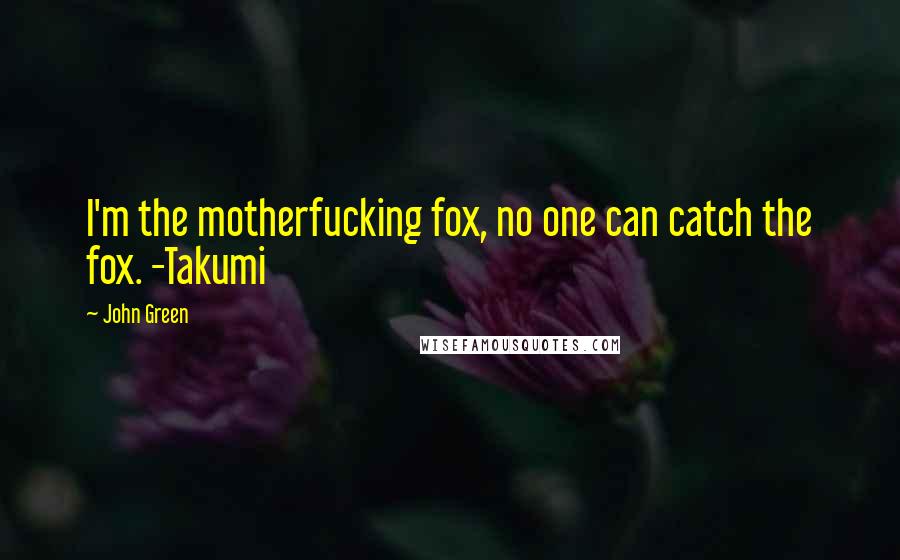 John Green Quotes: I'm the motherfucking fox, no one can catch the fox. -Takumi