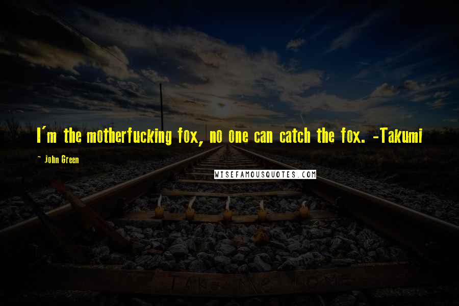 John Green Quotes: I'm the motherfucking fox, no one can catch the fox. -Takumi