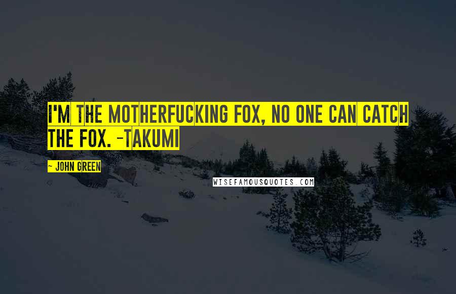 John Green Quotes: I'm the motherfucking fox, no one can catch the fox. -Takumi