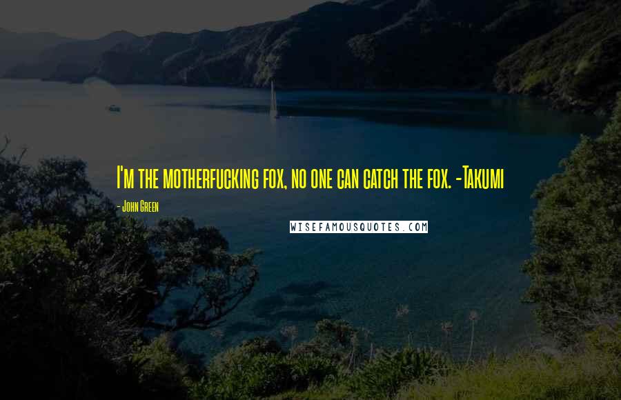 John Green Quotes: I'm the motherfucking fox, no one can catch the fox. -Takumi