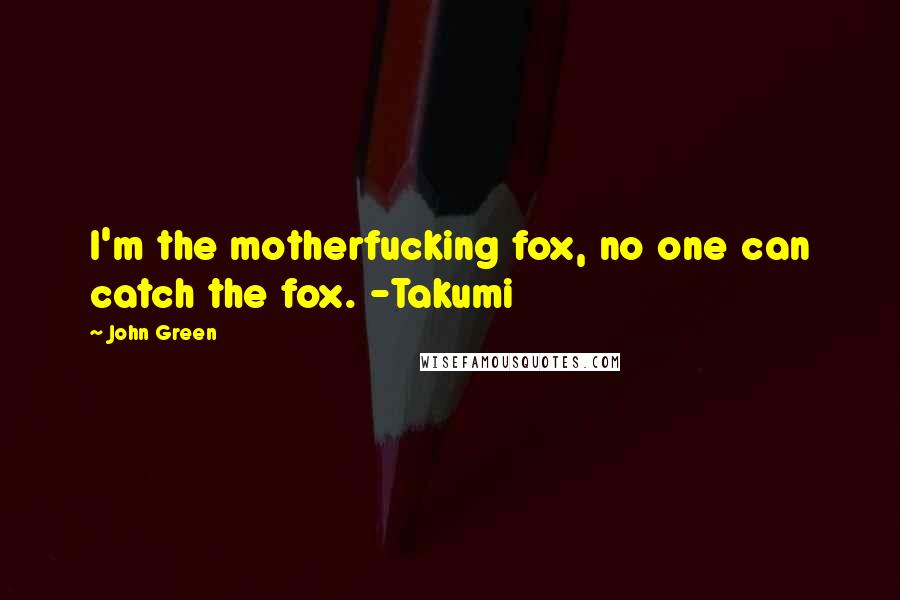 John Green Quotes: I'm the motherfucking fox, no one can catch the fox. -Takumi