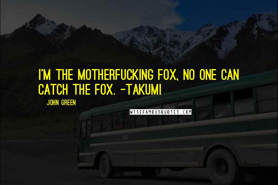 John Green Quotes: I'm the motherfucking fox, no one can catch the fox. -Takumi