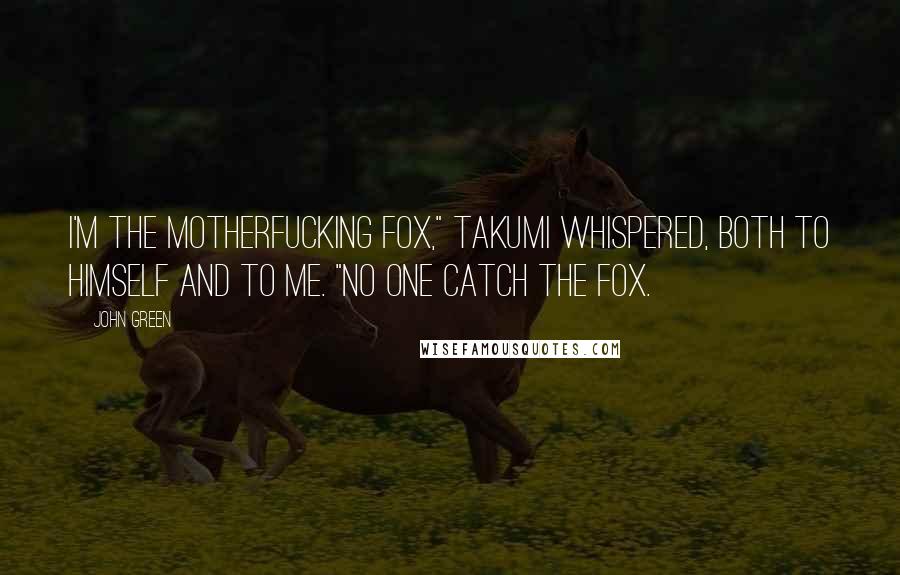 John Green Quotes: I'm the motherfucking fox," Takumi whispered, both to himself and to me. "No one catch the fox.