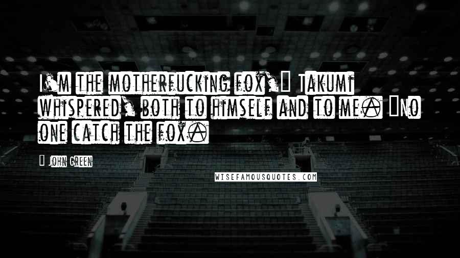 John Green Quotes: I'm the motherfucking fox," Takumi whispered, both to himself and to me. "No one catch the fox.