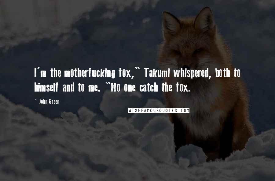 John Green Quotes: I'm the motherfucking fox," Takumi whispered, both to himself and to me. "No one catch the fox.