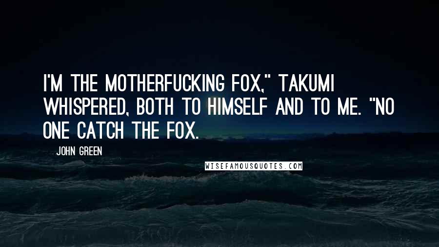 John Green Quotes: I'm the motherfucking fox," Takumi whispered, both to himself and to me. "No one catch the fox.