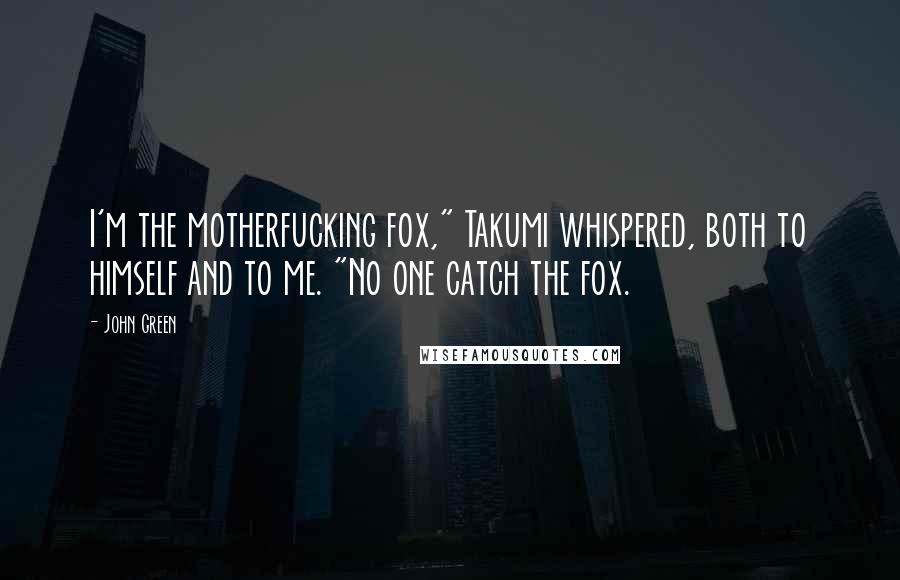 John Green Quotes: I'm the motherfucking fox," Takumi whispered, both to himself and to me. "No one catch the fox.