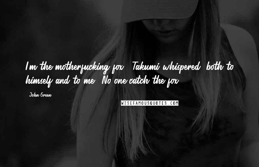 John Green Quotes: I'm the motherfucking fox," Takumi whispered, both to himself and to me. "No one catch the fox.