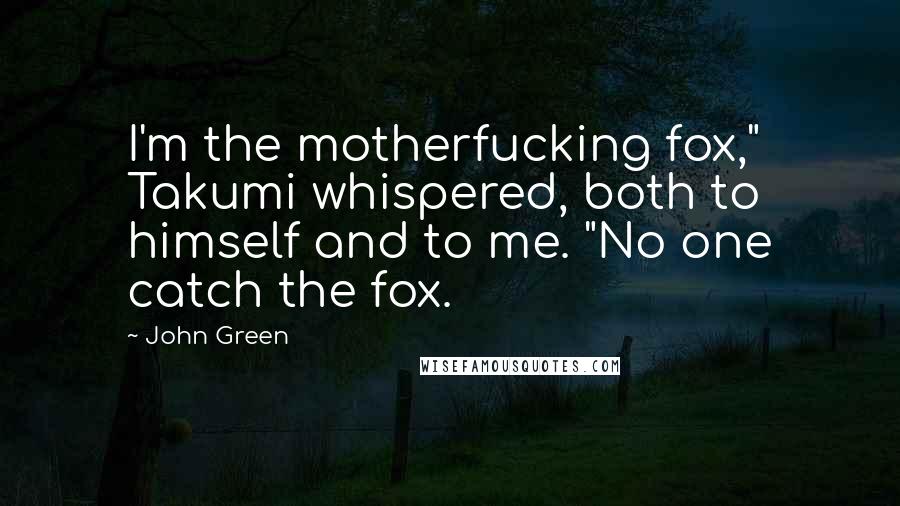 John Green Quotes: I'm the motherfucking fox," Takumi whispered, both to himself and to me. "No one catch the fox.