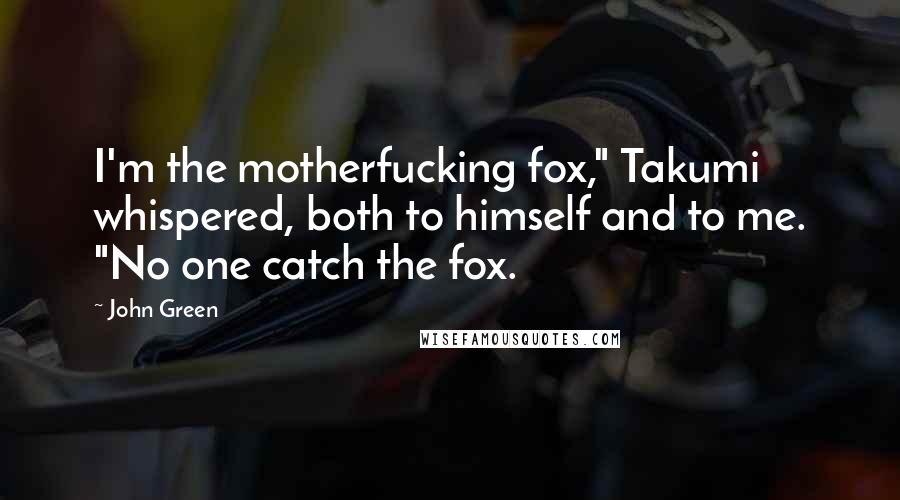 John Green Quotes: I'm the motherfucking fox," Takumi whispered, both to himself and to me. "No one catch the fox.