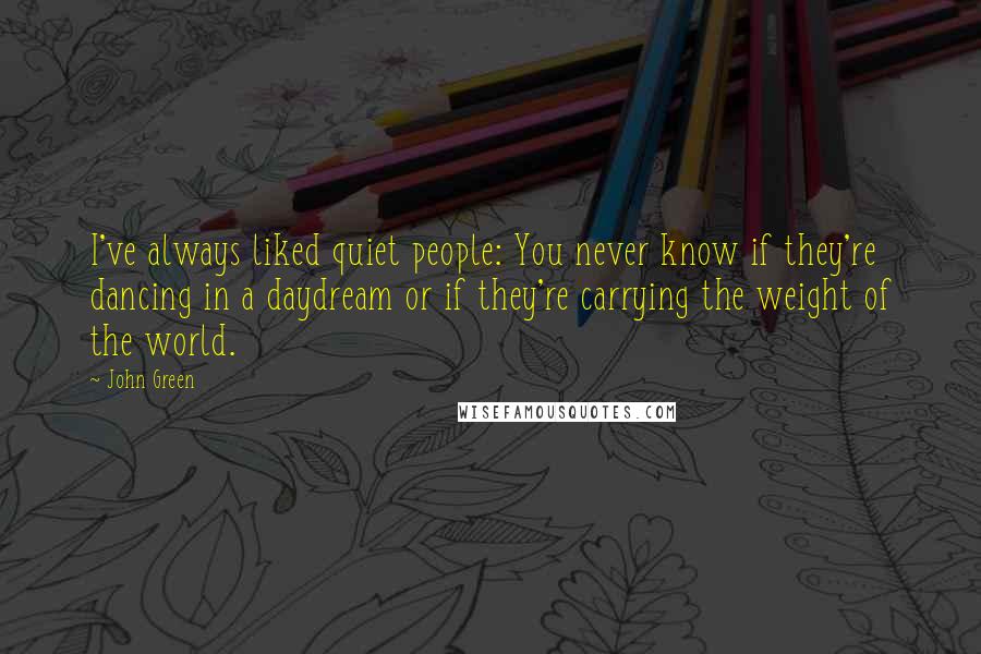 John Green Quotes: I've always liked quiet people: You never know if they're dancing in a daydream or if they're carrying the weight of the world.