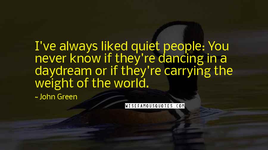 John Green Quotes: I've always liked quiet people: You never know if they're dancing in a daydream or if they're carrying the weight of the world.