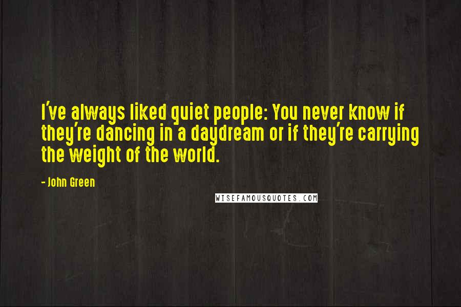 John Green Quotes: I've always liked quiet people: You never know if they're dancing in a daydream or if they're carrying the weight of the world.