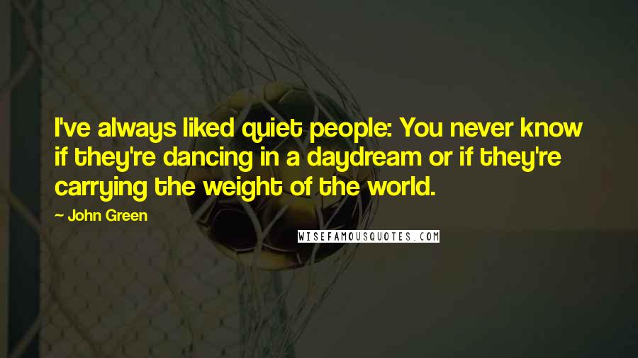 John Green Quotes: I've always liked quiet people: You never know if they're dancing in a daydream or if they're carrying the weight of the world.