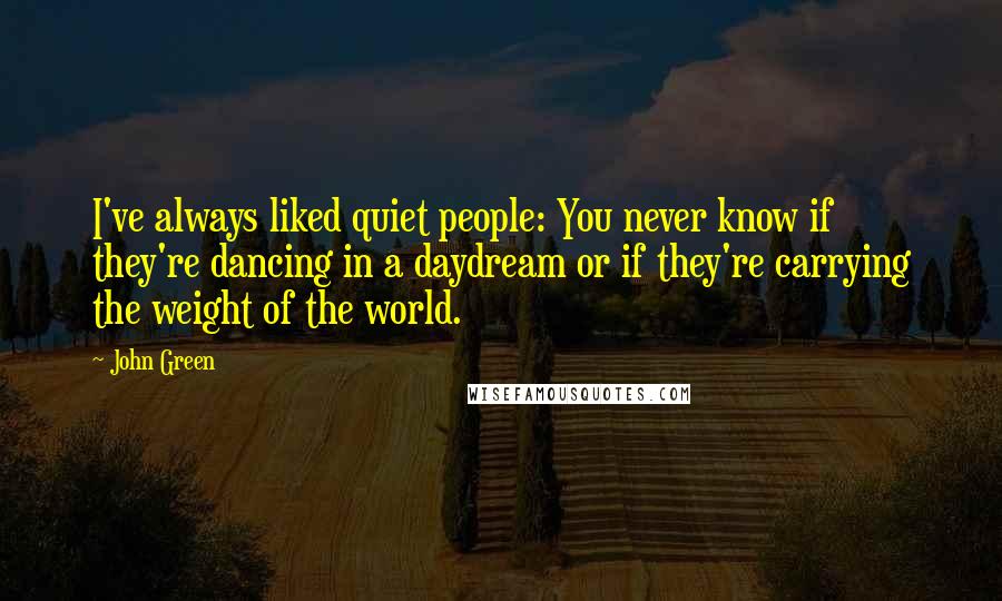 John Green Quotes: I've always liked quiet people: You never know if they're dancing in a daydream or if they're carrying the weight of the world.