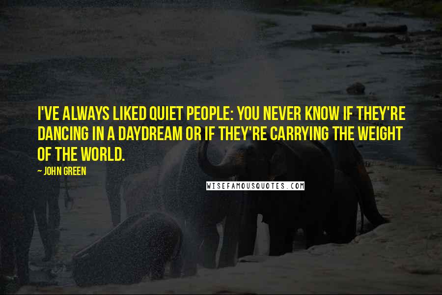 John Green Quotes: I've always liked quiet people: You never know if they're dancing in a daydream or if they're carrying the weight of the world.