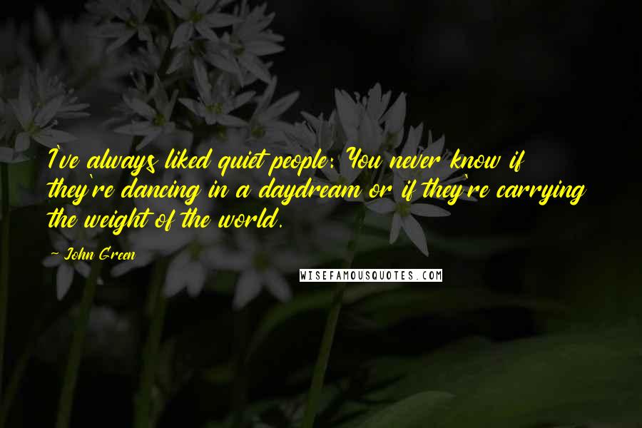 John Green Quotes: I've always liked quiet people: You never know if they're dancing in a daydream or if they're carrying the weight of the world.