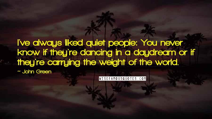 John Green Quotes: I've always liked quiet people: You never know if they're dancing in a daydream or if they're carrying the weight of the world.