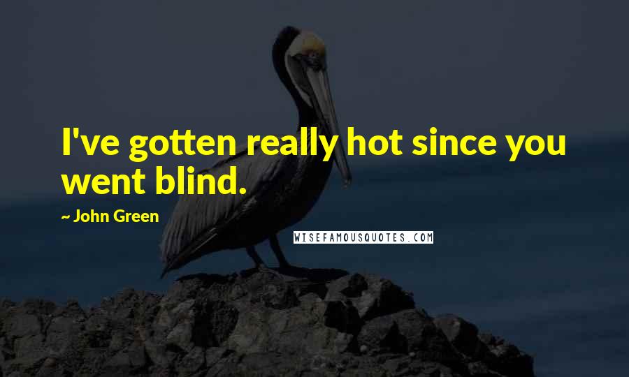 John Green Quotes: I've gotten really hot since you went blind.