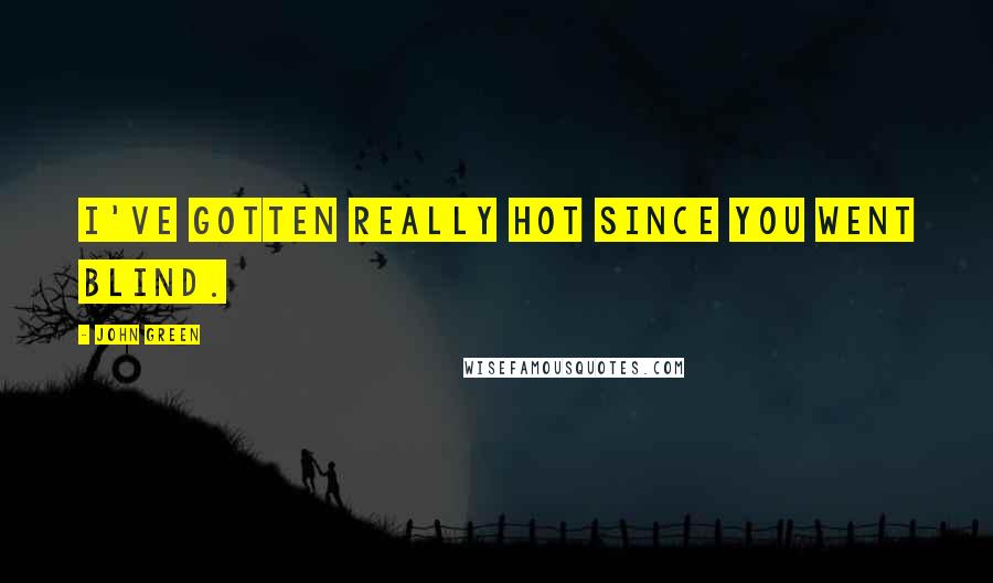 John Green Quotes: I've gotten really hot since you went blind.