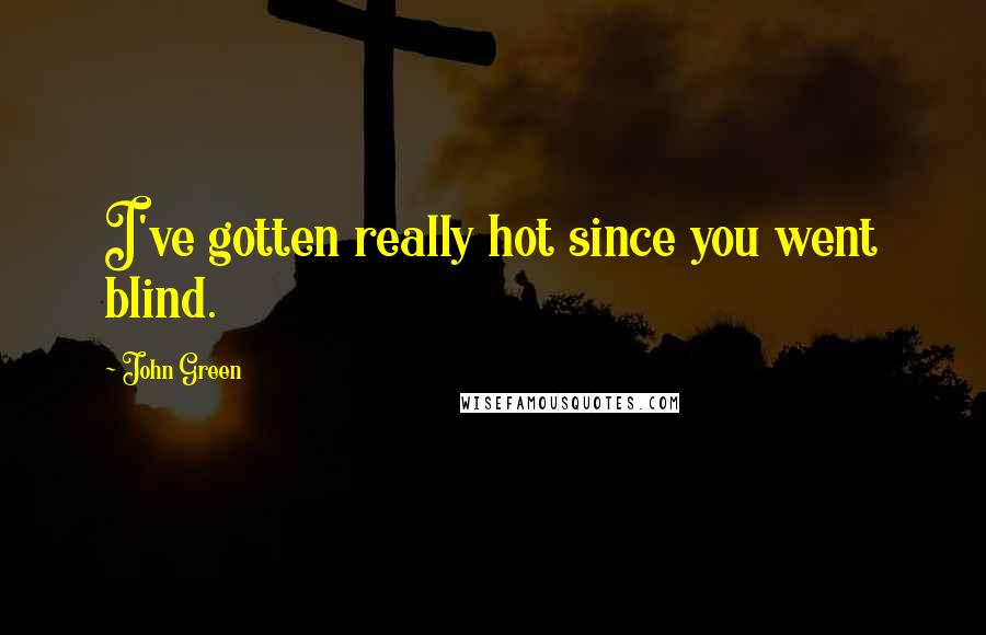 John Green Quotes: I've gotten really hot since you went blind.